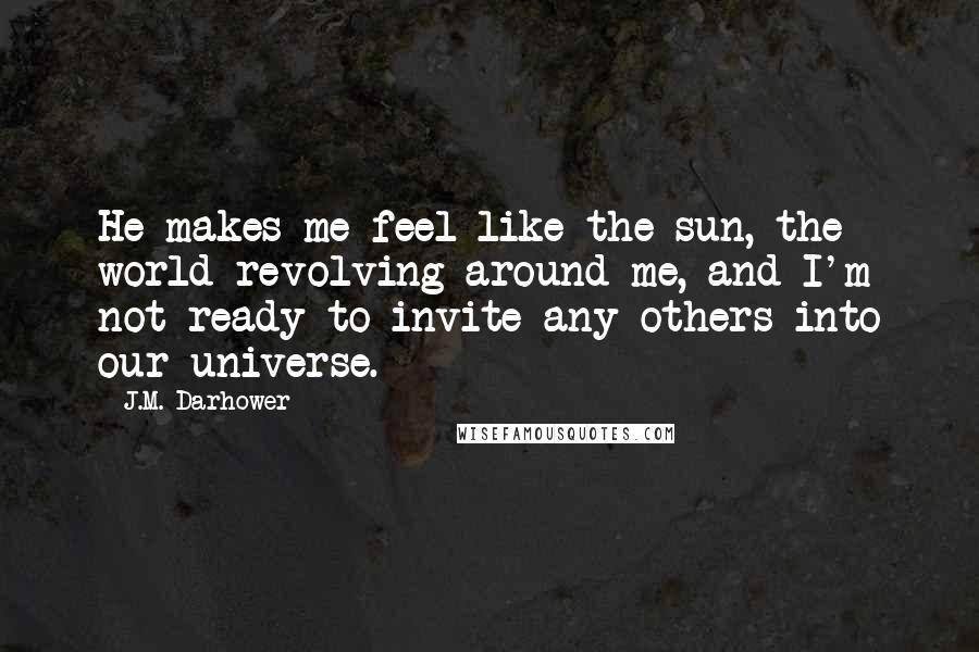 J.M. Darhower Quotes: He makes me feel like the sun, the world revolving around me, and I'm not ready to invite any others into our universe.