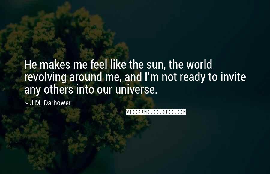 J.M. Darhower Quotes: He makes me feel like the sun, the world revolving around me, and I'm not ready to invite any others into our universe.