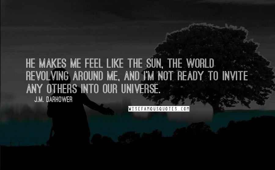 J.M. Darhower Quotes: He makes me feel like the sun, the world revolving around me, and I'm not ready to invite any others into our universe.