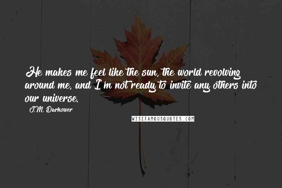 J.M. Darhower Quotes: He makes me feel like the sun, the world revolving around me, and I'm not ready to invite any others into our universe.