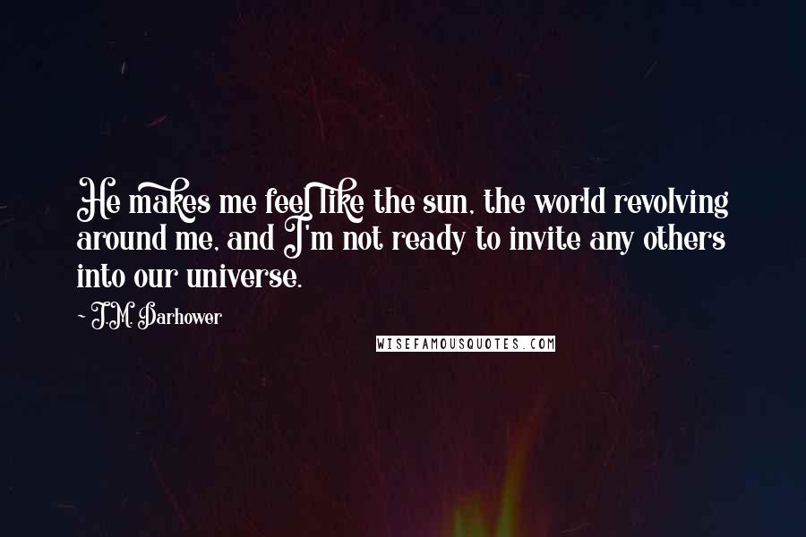 J.M. Darhower Quotes: He makes me feel like the sun, the world revolving around me, and I'm not ready to invite any others into our universe.
