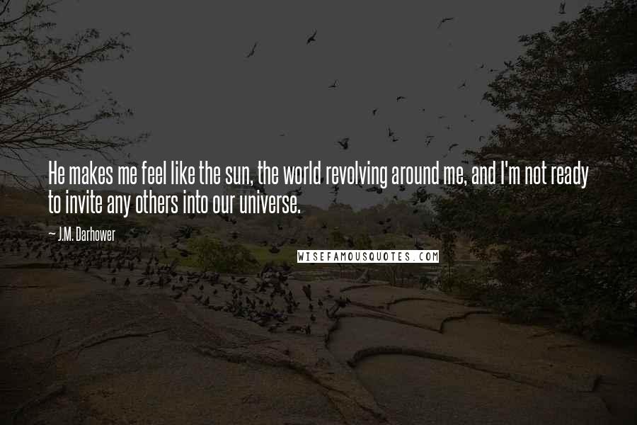 J.M. Darhower Quotes: He makes me feel like the sun, the world revolving around me, and I'm not ready to invite any others into our universe.