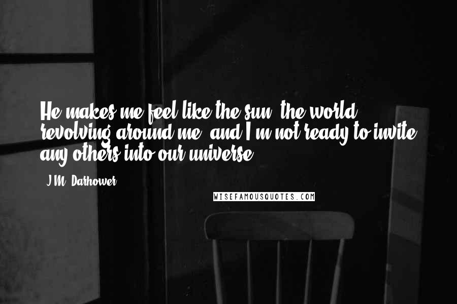 J.M. Darhower Quotes: He makes me feel like the sun, the world revolving around me, and I'm not ready to invite any others into our universe.