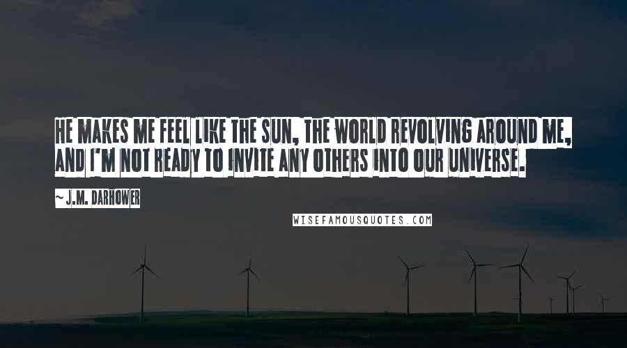 J.M. Darhower Quotes: He makes me feel like the sun, the world revolving around me, and I'm not ready to invite any others into our universe.