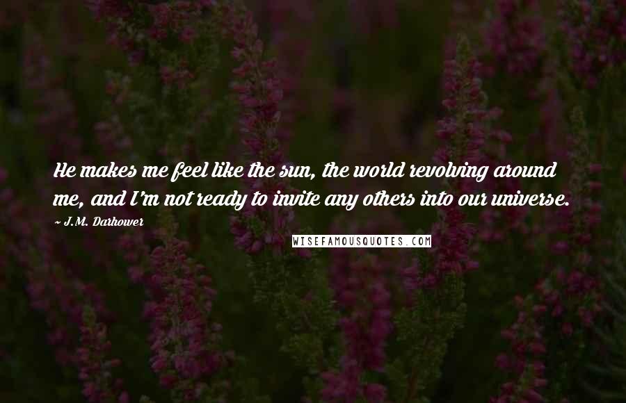 J.M. Darhower Quotes: He makes me feel like the sun, the world revolving around me, and I'm not ready to invite any others into our universe.