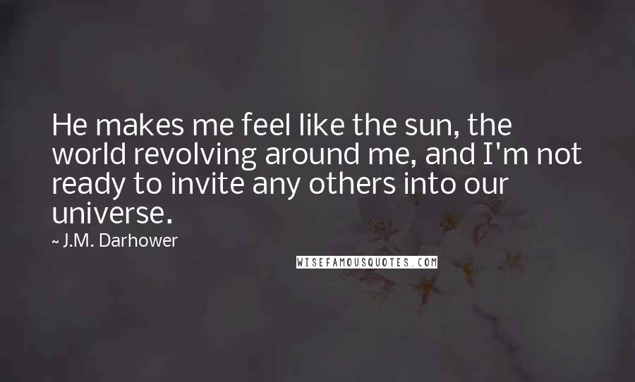 J.M. Darhower Quotes: He makes me feel like the sun, the world revolving around me, and I'm not ready to invite any others into our universe.