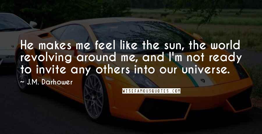 J.M. Darhower Quotes: He makes me feel like the sun, the world revolving around me, and I'm not ready to invite any others into our universe.