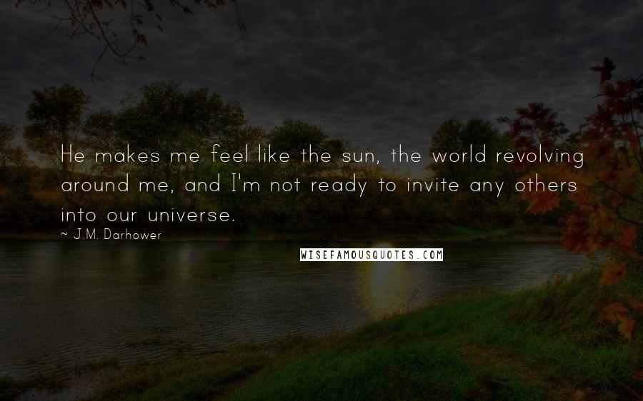 J.M. Darhower Quotes: He makes me feel like the sun, the world revolving around me, and I'm not ready to invite any others into our universe.