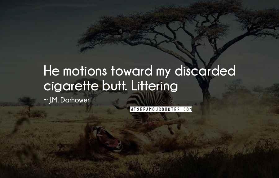 J.M. Darhower Quotes: He motions toward my discarded cigarette butt. Littering