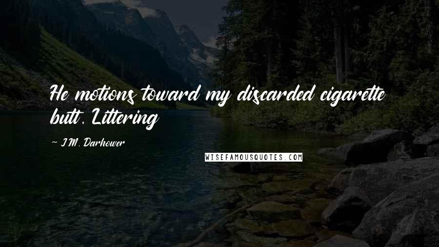 J.M. Darhower Quotes: He motions toward my discarded cigarette butt. Littering