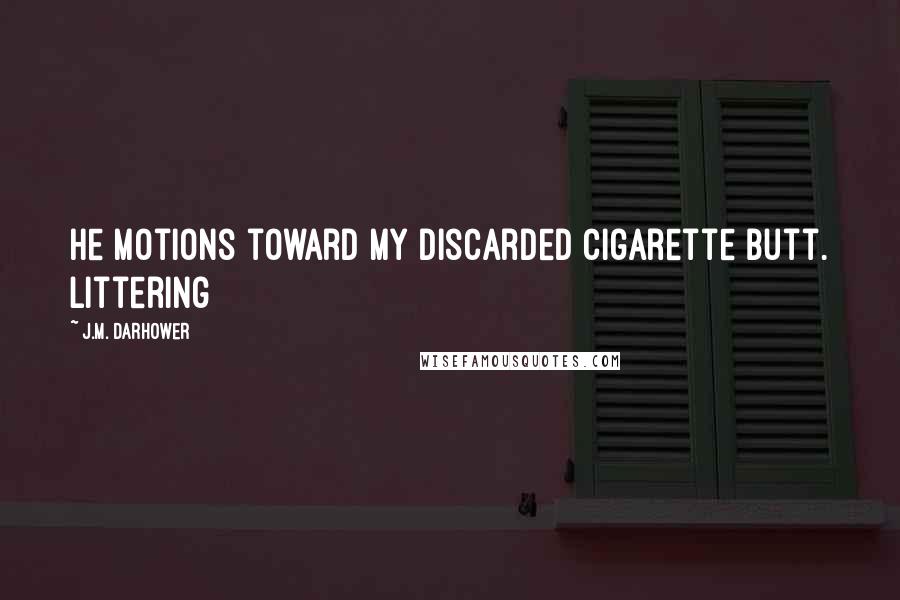 J.M. Darhower Quotes: He motions toward my discarded cigarette butt. Littering