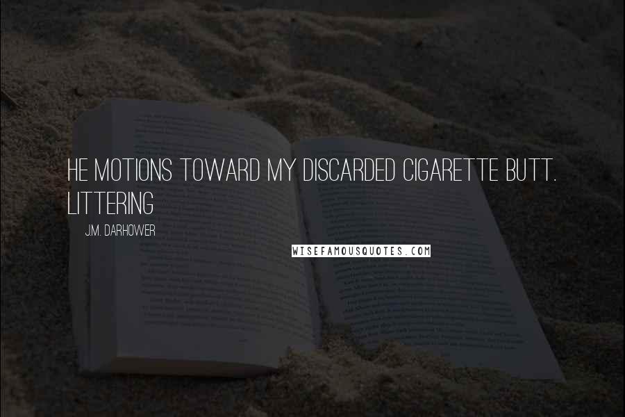 J.M. Darhower Quotes: He motions toward my discarded cigarette butt. Littering