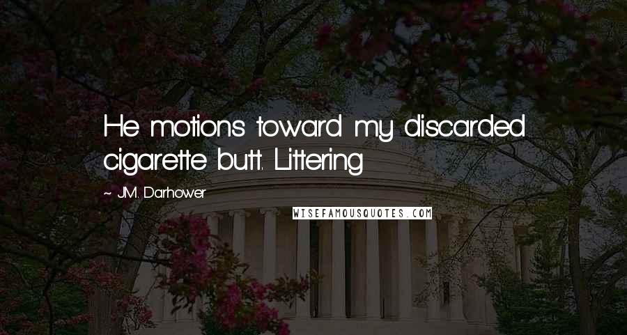J.M. Darhower Quotes: He motions toward my discarded cigarette butt. Littering