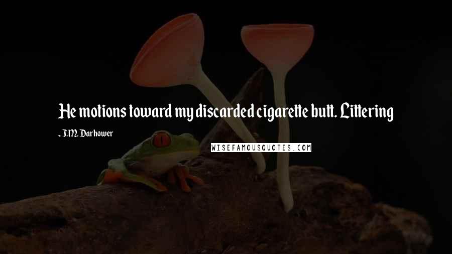 J.M. Darhower Quotes: He motions toward my discarded cigarette butt. Littering