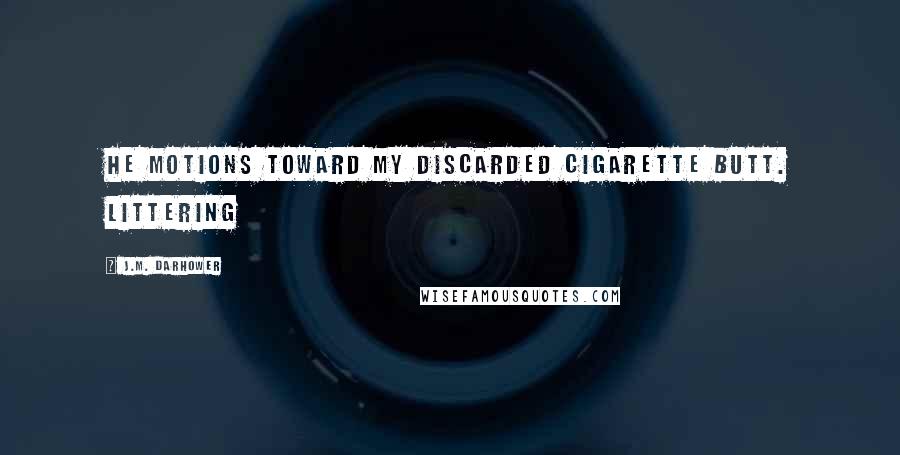 J.M. Darhower Quotes: He motions toward my discarded cigarette butt. Littering