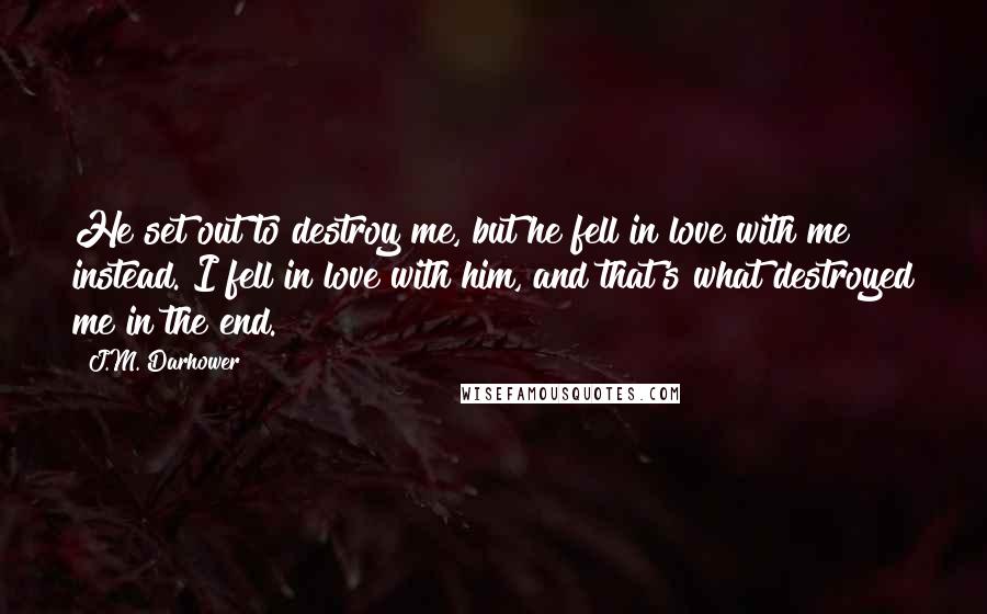 J.M. Darhower Quotes: He set out to destroy me, but he fell in love with me instead. I fell in love with him, and that's what destroyed me in the end.