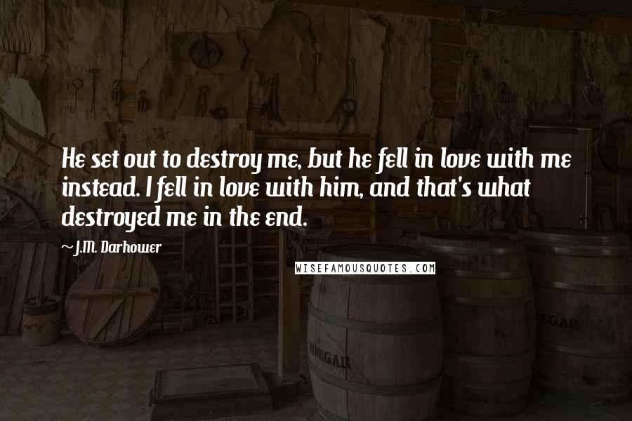 J.M. Darhower Quotes: He set out to destroy me, but he fell in love with me instead. I fell in love with him, and that's what destroyed me in the end.