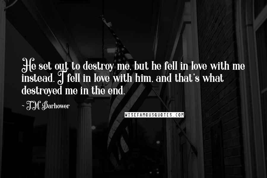 J.M. Darhower Quotes: He set out to destroy me, but he fell in love with me instead. I fell in love with him, and that's what destroyed me in the end.