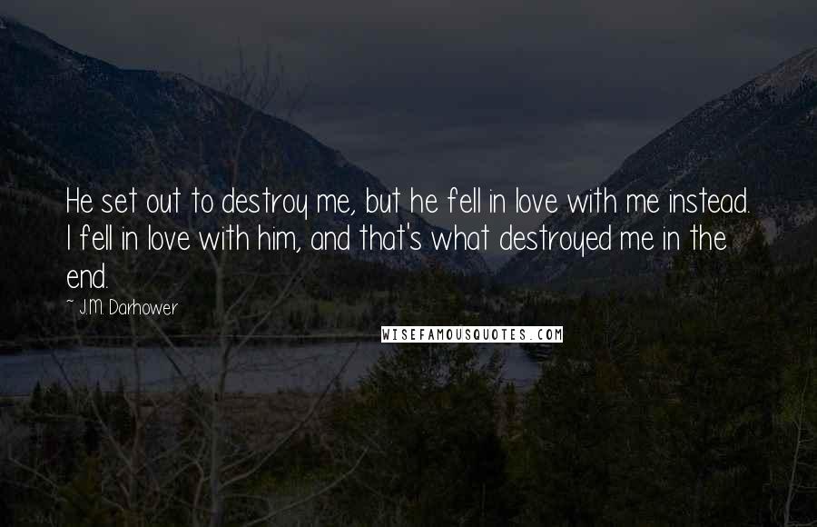 J.M. Darhower Quotes: He set out to destroy me, but he fell in love with me instead. I fell in love with him, and that's what destroyed me in the end.