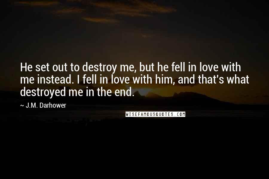 J.M. Darhower Quotes: He set out to destroy me, but he fell in love with me instead. I fell in love with him, and that's what destroyed me in the end.