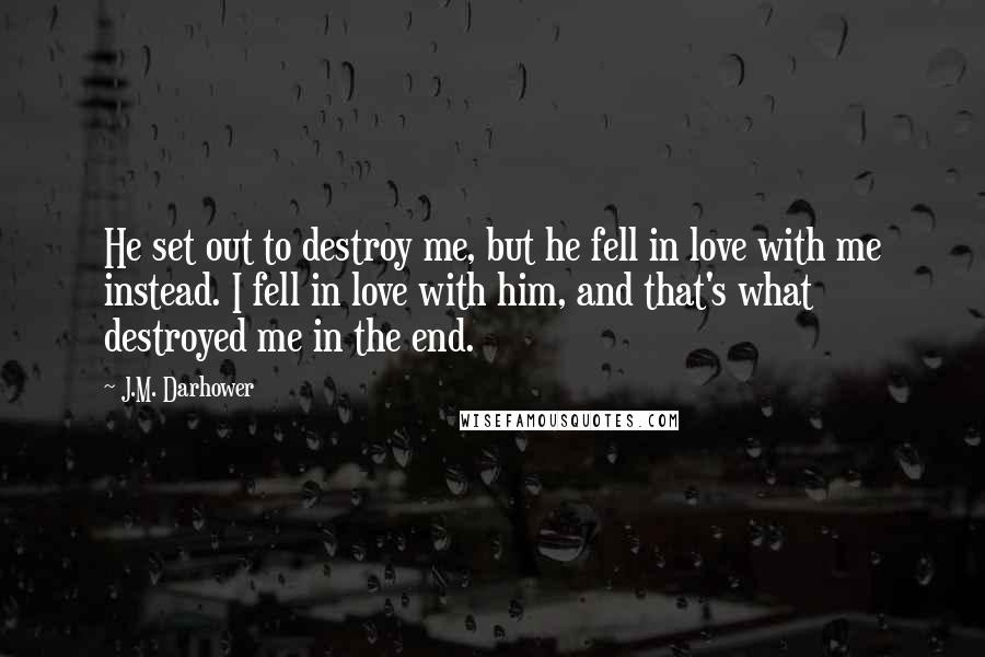 J.M. Darhower Quotes: He set out to destroy me, but he fell in love with me instead. I fell in love with him, and that's what destroyed me in the end.