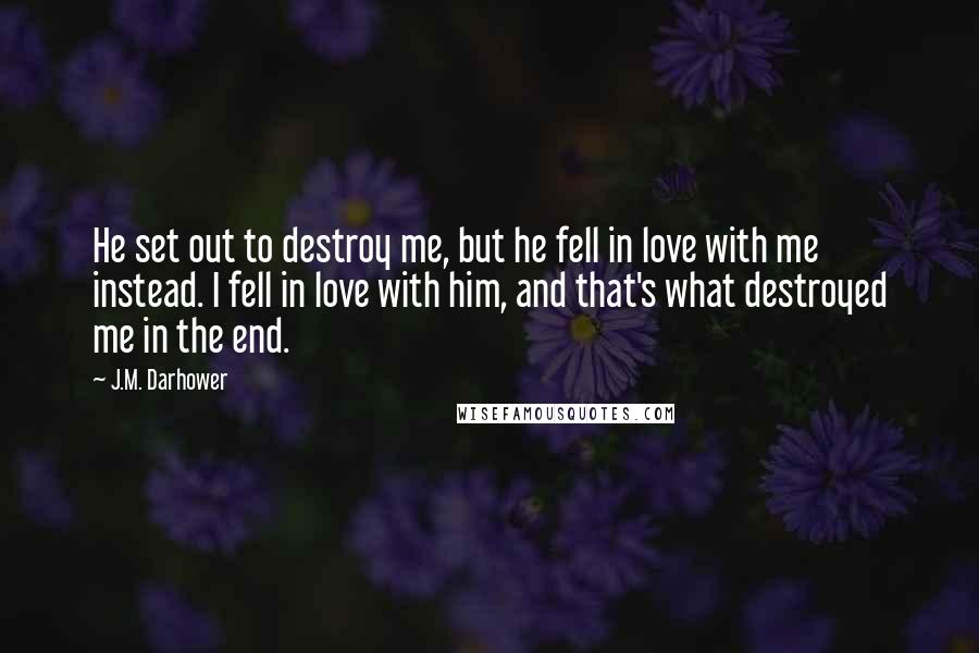 J.M. Darhower Quotes: He set out to destroy me, but he fell in love with me instead. I fell in love with him, and that's what destroyed me in the end.