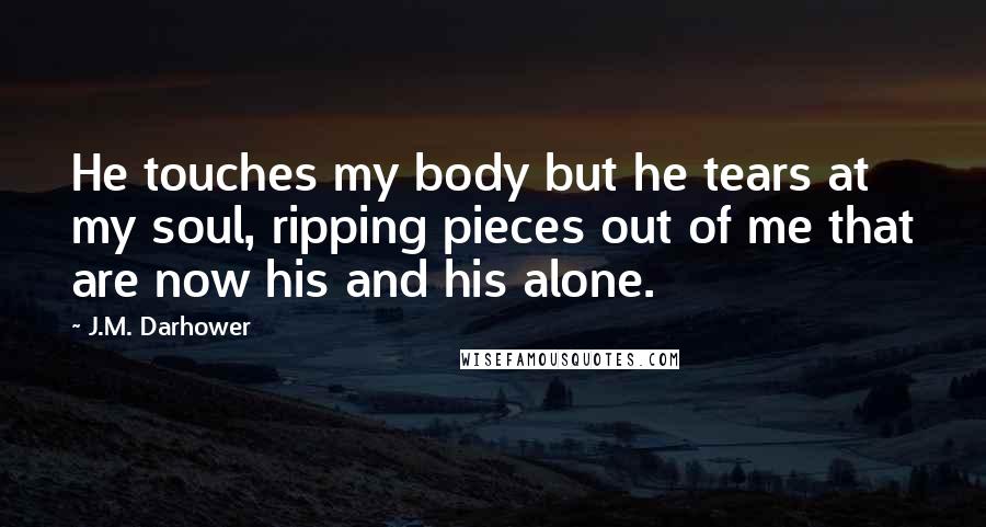 J.M. Darhower Quotes: He touches my body but he tears at my soul, ripping pieces out of me that are now his and his alone.