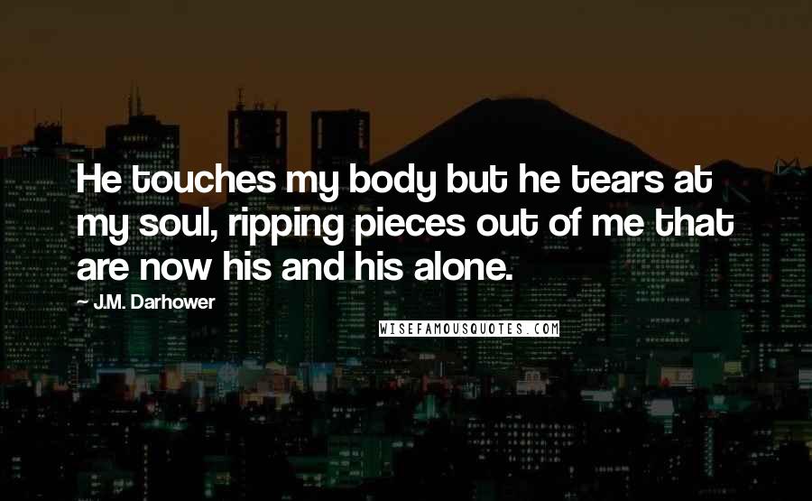 J.M. Darhower Quotes: He touches my body but he tears at my soul, ripping pieces out of me that are now his and his alone.