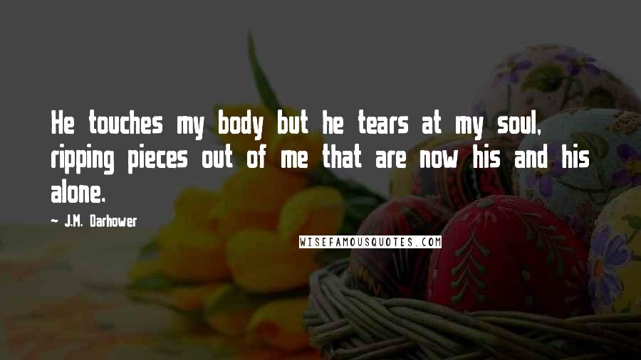 J.M. Darhower Quotes: He touches my body but he tears at my soul, ripping pieces out of me that are now his and his alone.