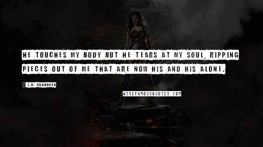 J.M. Darhower Quotes: He touches my body but he tears at my soul, ripping pieces out of me that are now his and his alone.