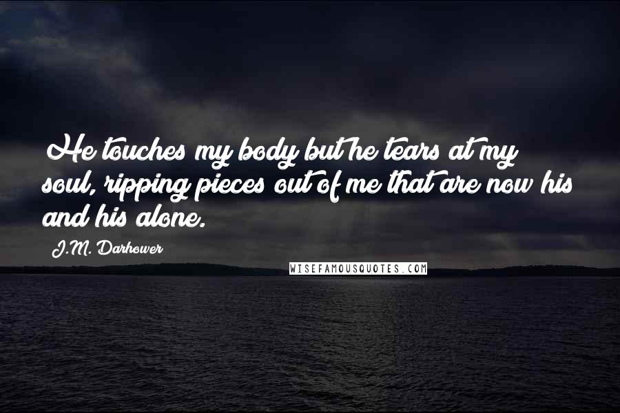 J.M. Darhower Quotes: He touches my body but he tears at my soul, ripping pieces out of me that are now his and his alone.