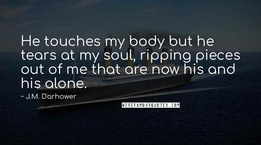 J.M. Darhower Quotes: He touches my body but he tears at my soul, ripping pieces out of me that are now his and his alone.