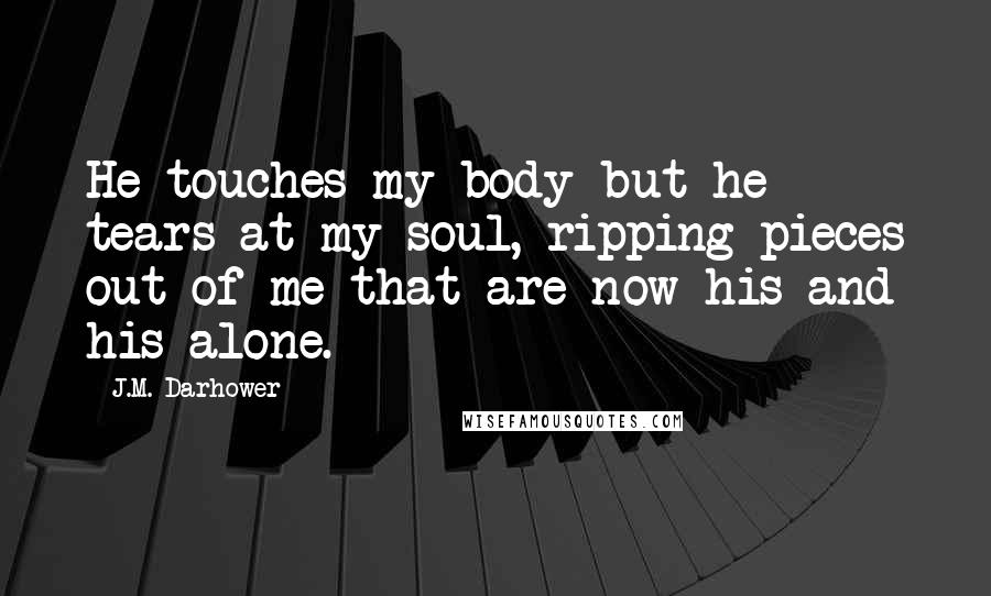 J.M. Darhower Quotes: He touches my body but he tears at my soul, ripping pieces out of me that are now his and his alone.