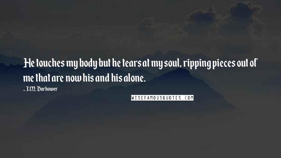 J.M. Darhower Quotes: He touches my body but he tears at my soul, ripping pieces out of me that are now his and his alone.