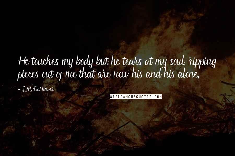 J.M. Darhower Quotes: He touches my body but he tears at my soul, ripping pieces out of me that are now his and his alone.