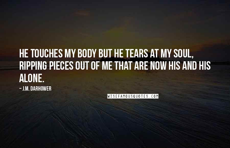 J.M. Darhower Quotes: He touches my body but he tears at my soul, ripping pieces out of me that are now his and his alone.