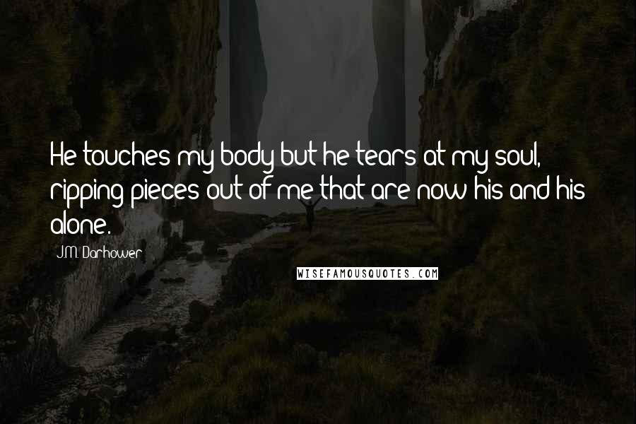 J.M. Darhower Quotes: He touches my body but he tears at my soul, ripping pieces out of me that are now his and his alone.