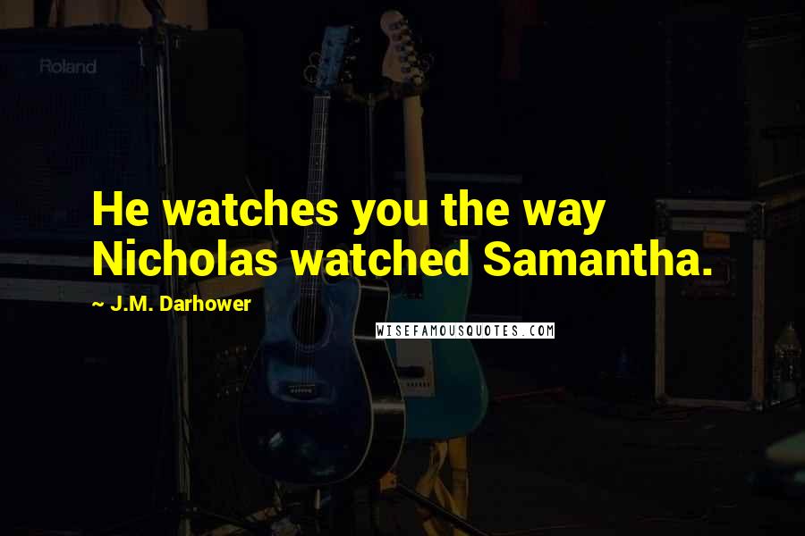 J.M. Darhower Quotes: He watches you the way Nicholas watched Samantha.