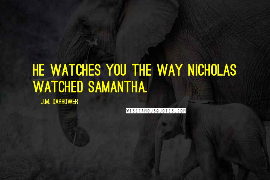 J.M. Darhower Quotes: He watches you the way Nicholas watched Samantha.