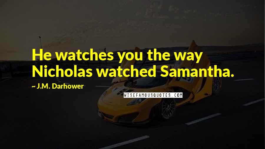 J.M. Darhower Quotes: He watches you the way Nicholas watched Samantha.