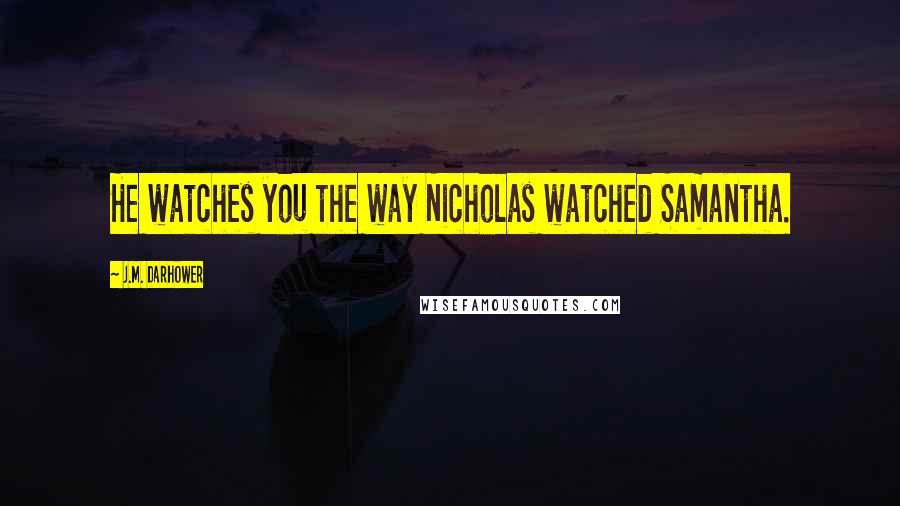 J.M. Darhower Quotes: He watches you the way Nicholas watched Samantha.