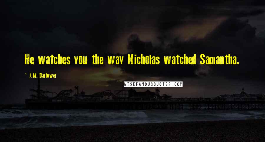 J.M. Darhower Quotes: He watches you the way Nicholas watched Samantha.