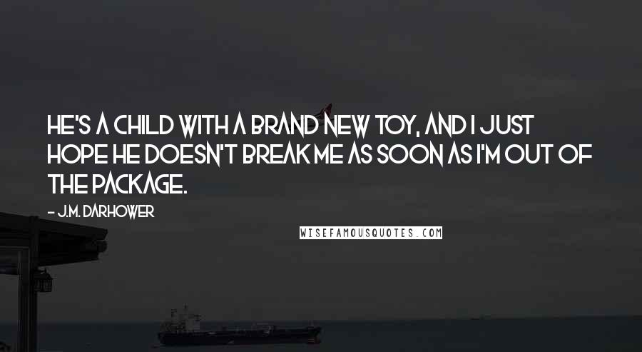 J.M. Darhower Quotes: He's a child with a brand new toy, and I just hope he doesn't break me as soon as I'm out of the package.