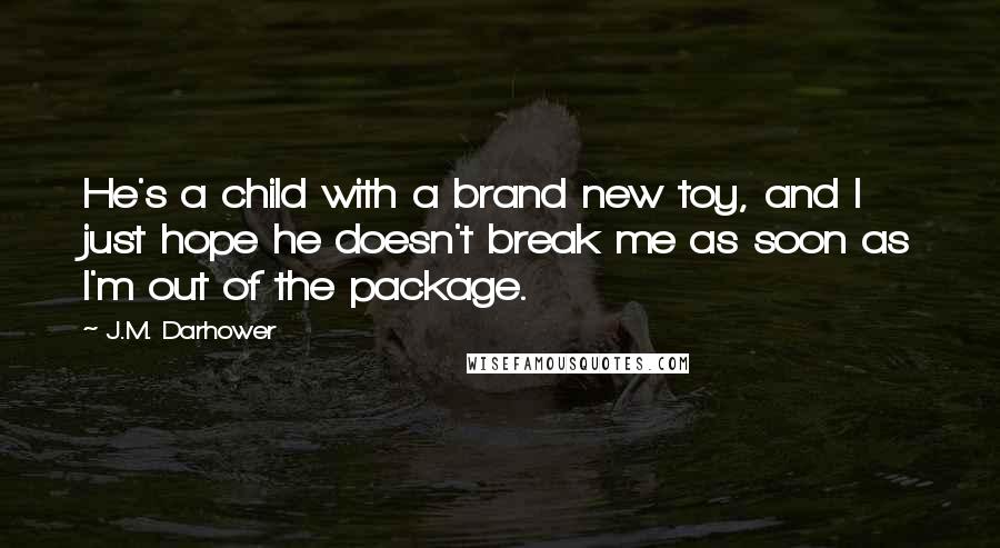 J.M. Darhower Quotes: He's a child with a brand new toy, and I just hope he doesn't break me as soon as I'm out of the package.