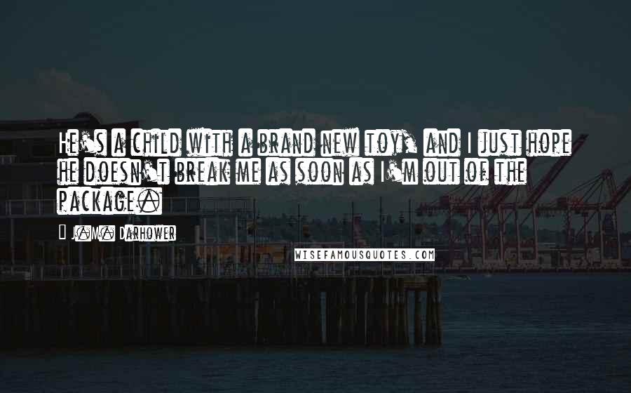 J.M. Darhower Quotes: He's a child with a brand new toy, and I just hope he doesn't break me as soon as I'm out of the package.