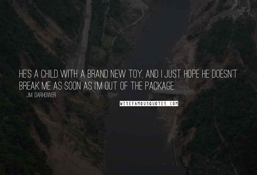 J.M. Darhower Quotes: He's a child with a brand new toy, and I just hope he doesn't break me as soon as I'm out of the package.