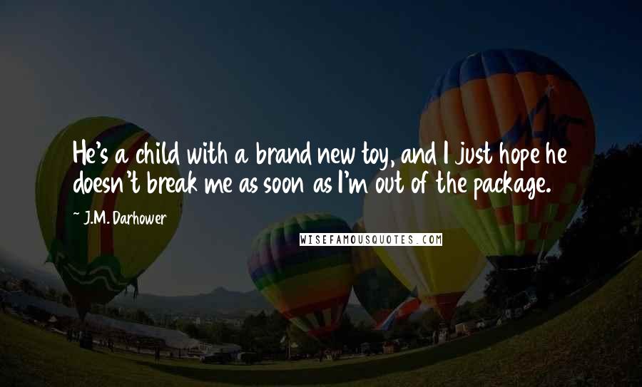 J.M. Darhower Quotes: He's a child with a brand new toy, and I just hope he doesn't break me as soon as I'm out of the package.