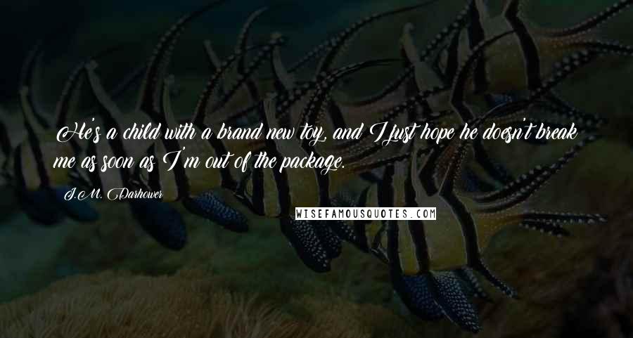 J.M. Darhower Quotes: He's a child with a brand new toy, and I just hope he doesn't break me as soon as I'm out of the package.