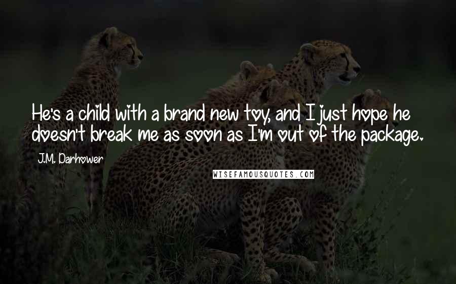 J.M. Darhower Quotes: He's a child with a brand new toy, and I just hope he doesn't break me as soon as I'm out of the package.