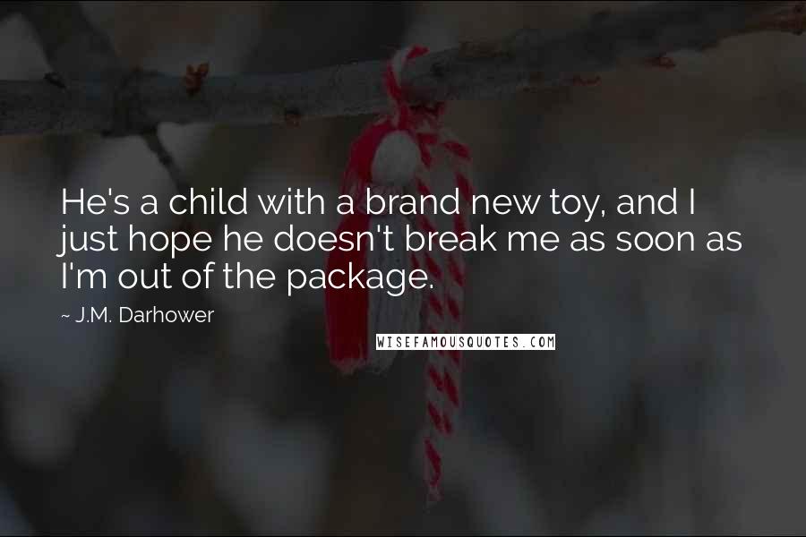 J.M. Darhower Quotes: He's a child with a brand new toy, and I just hope he doesn't break me as soon as I'm out of the package.